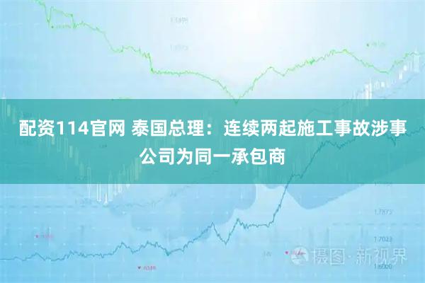 配资114官网 泰国总理：连续两起施工事故涉事公司为同一承包商