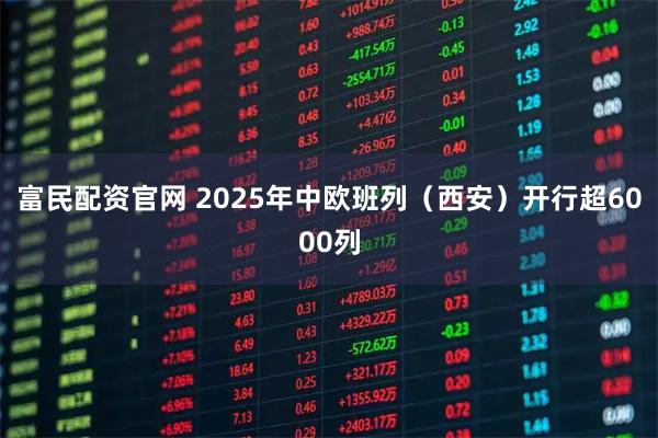 富民配资官网 2025年中欧班列（西安）开行超6000列