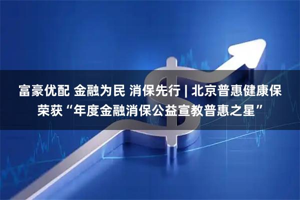 富豪优配 金融为民 消保先行 | 北京普惠健康保荣获“年度金融消保公益宣教普惠之星”
