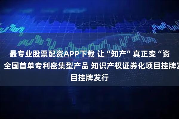 最专业股票配资APP下载 让“知产”真正变“资产” 全国首单专利密集型产品 知识产权证券化项目挂牌发行