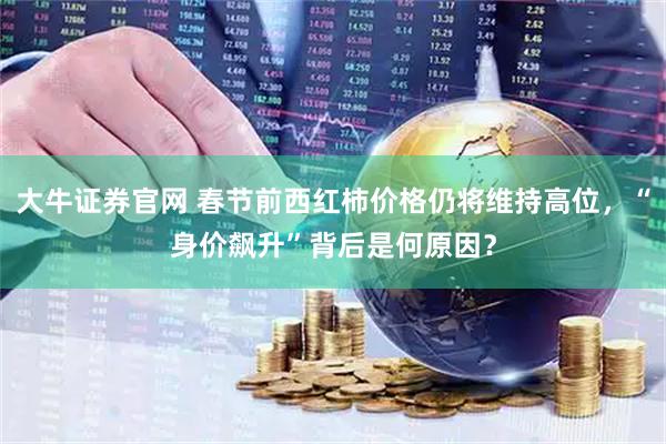 大牛证券官网 春节前西红柿价格仍将维持高位，“身价飙升”背后是何原因？