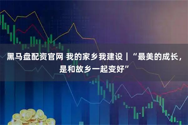 黑马盘配资官网 我的家乡我建设｜“最美的成长，是和故乡一起变好”