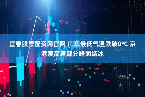宜春股票配资网官网 广东最低气温跌破0℃ 京港澳高速部分路面结冰