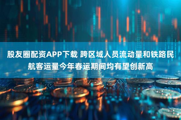 股友圈配资APP下载 跨区域人员流动量和铁路民航客运量今年春运期间均有望创新高