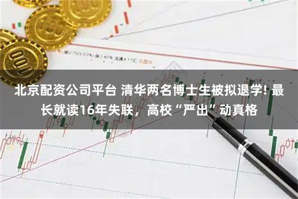 北京配资公司平台 清华两名博士生被拟退学! 最长就读16年失联，高校“严出”动真格