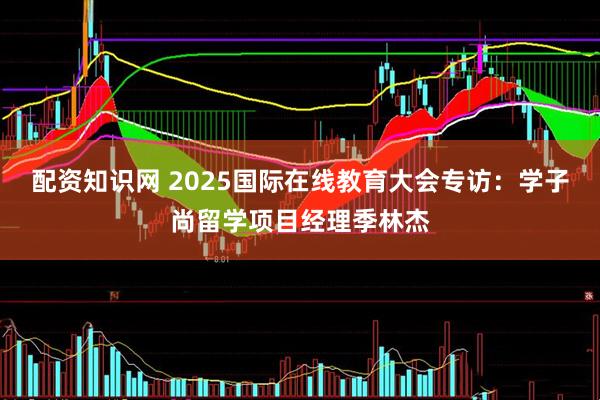 配资知识网 2025国际在线教育大会专访：学子尚留学项目经理季林杰