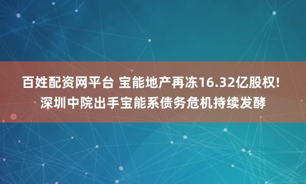 百姓配资网平台 宝能地产再冻16.32亿股权! 深圳中院出手宝能系债务危机持续发酵