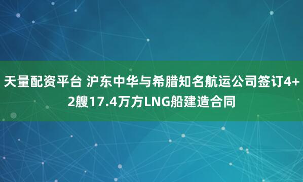 天量配资平台 沪东中华与希腊知名航运公司签订4+2艘17.4万方LNG船建造合同