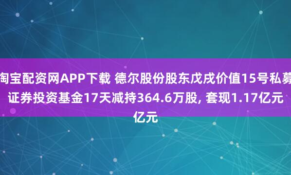 淘宝配资网APP下载 德尔股份股东戊戌价值15号私募证券投资基金17天减持364.6万股, 套现1.17亿元