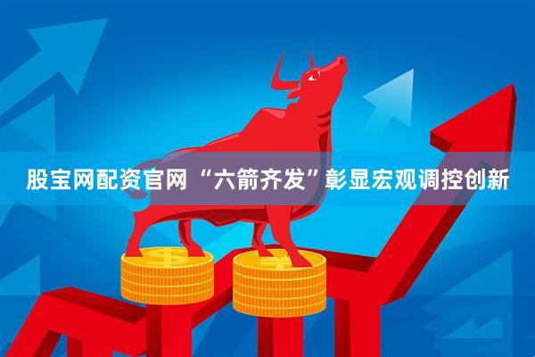 股宝网配资官网 “六箭齐发”彰显宏观调控创新