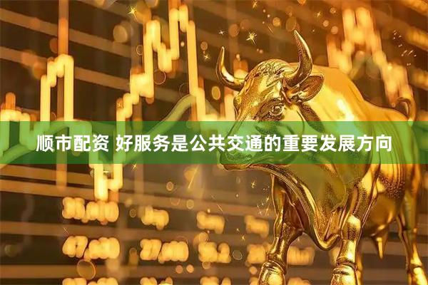 顺市配资 好服务是公共交通的重要发展方向