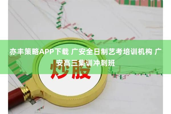 亦丰策略APP下载 广安全日制艺考培训机构 广安高三集训冲刺班