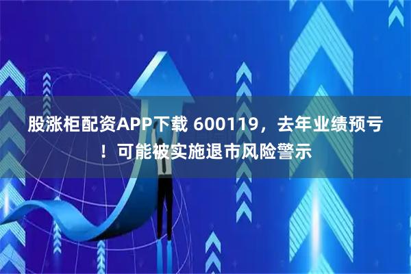 股涨柜配资APP下载 600119，去年业绩预亏！可能被实施退市风险警示
