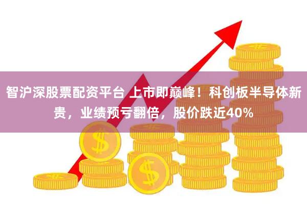 智沪深股票配资平台 上市即巅峰！科创板半导体新贵，业绩预亏翻倍，股价跌近40%