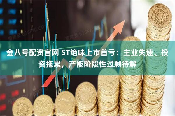 金八号配资官网 ST绝味上市首亏：主业失速、投资拖累，产能阶段性过剩待解
