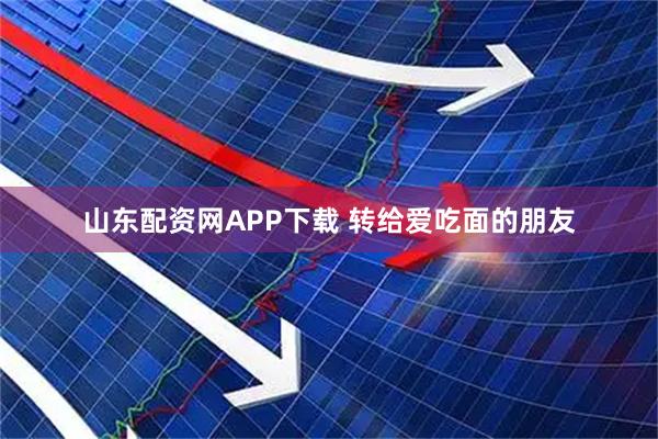 山东配资网APP下载 转给爱吃面的朋友