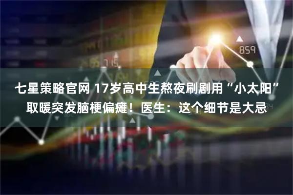 七星策略官网 17岁高中生熬夜刷剧用“小太阳”取暖突发脑梗偏瘫！医生：这个细节是大忌