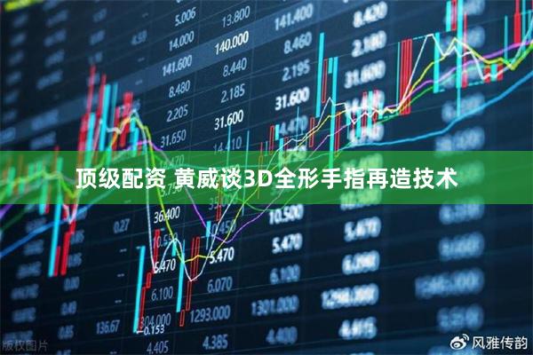 顶级配资 黄威谈3D全形手指再造技术
