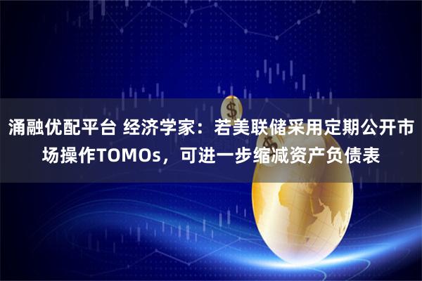 涌融优配平台 经济学家：若美联储采用定期公开市场操作TOMOs，可进一步缩减资产负债表