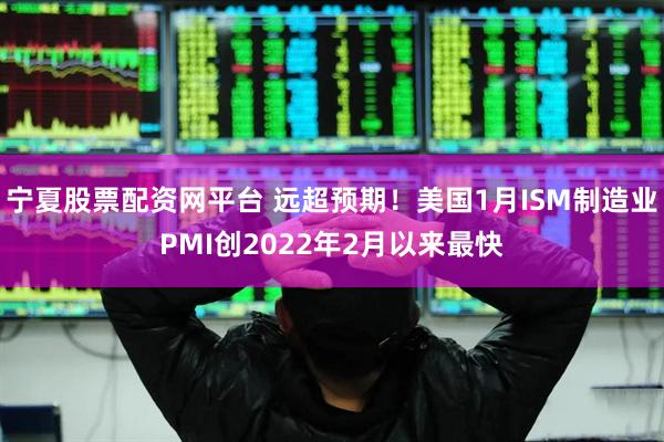 宁夏股票配资网平台 远超预期！美国1月ISM制造业PMI创2022年2月以来最快