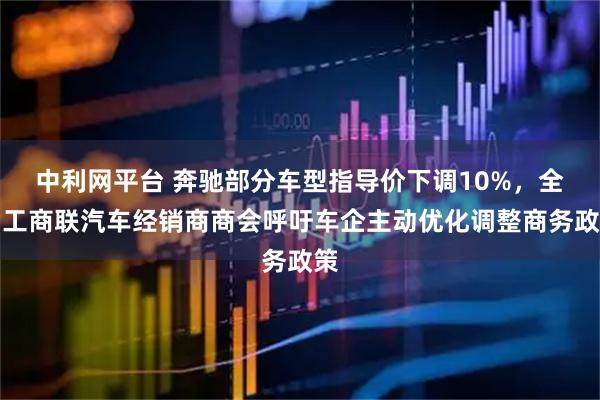 中利网平台 奔驰部分车型指导价下调10%，全国工商联汽车经销商商会呼吁车企主动优化调整商务政策