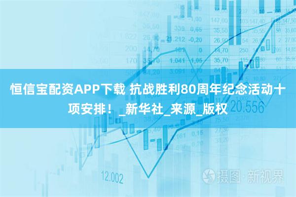恒信宝配资APP下载 抗战胜利80周年纪念活动十项安排！_新华社_来源_版权