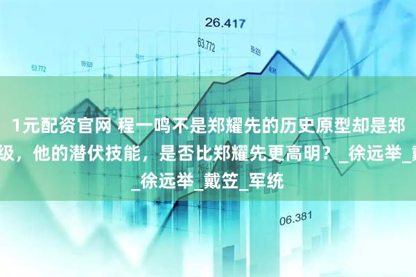 1元配资官网 程一鸣不是郑耀先的历史原型却是郑耀先的上级，他的潜伏技能，是否比郑耀先更高明？_徐远举_戴笠_军统