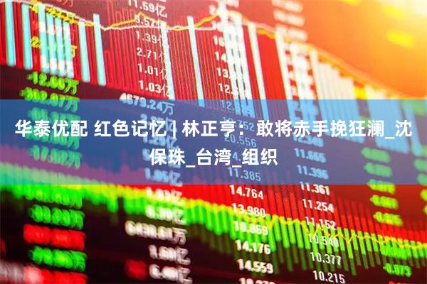 华泰优配 红色记忆 | 林正亨：敢将赤手挽狂澜_沈保珠_台湾_组织