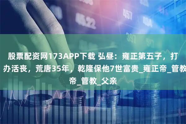 股票配资网173APP下载 弘昼：雍正第五子，打重臣、办活丧，荒唐35年，乾隆保他7世富贵_雍正帝_管教_父亲