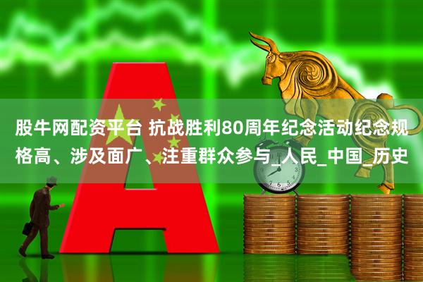 股牛网配资平台 抗战胜利80周年纪念活动纪念规格高、涉及面广、注重群众参与_人民_中国_历史