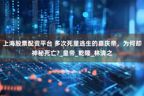 上海股票配资平台 多次死里逃生的嘉庆帝，为何却神秘死亡?_皇帝_乾隆_林清之