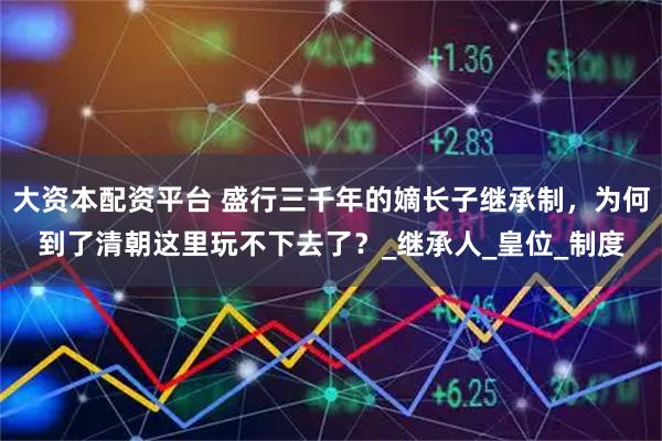 大资本配资平台 盛行三千年的嫡长子继承制，为何到了清朝这里玩不下去了？_继承人_皇位_制度