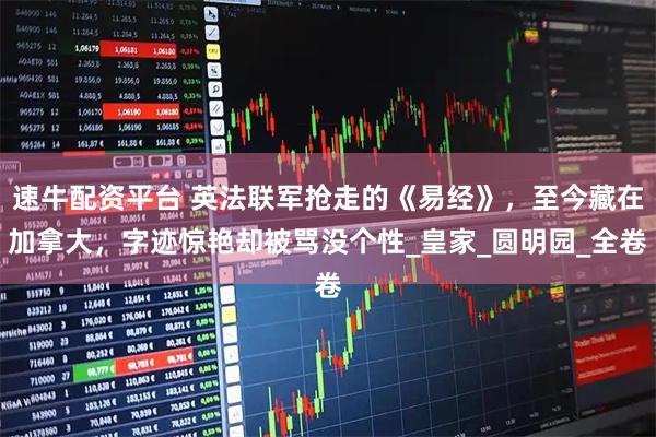 速牛配资平台 英法联军抢走的《易经》，至今藏在加拿大，字迹惊艳却被骂没个性_皇家_圆明园_全卷