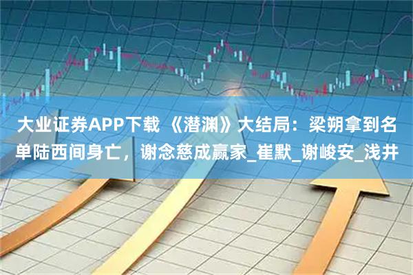 大业证券APP下载 《潜渊》大结局：梁朔拿到名单陆西间身亡，谢念慈成赢家_崔默_谢峻安_浅井
