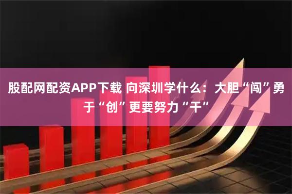 股配网配资APP下载 向深圳学什么：大胆“闯”勇于“创”更要努力“干”