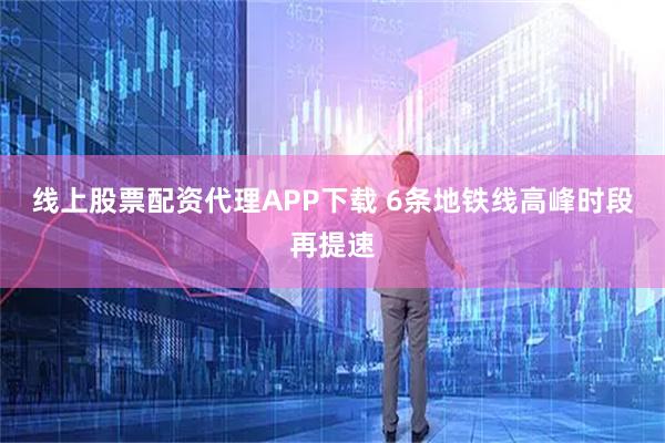 线上股票配资代理APP下载 6条地铁线高峰时段再提速