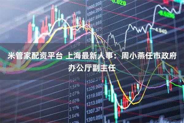 米管家配资平台 上海最新人事：周小燕任市政府办公厅副主任
