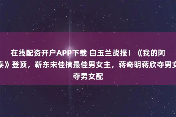 在线配资开户APP下载 白玉兰战报!《我的阿勒泰》登顶,靳东宋佳摘最佳男女主,蒋奇明蒋欣夺男女配