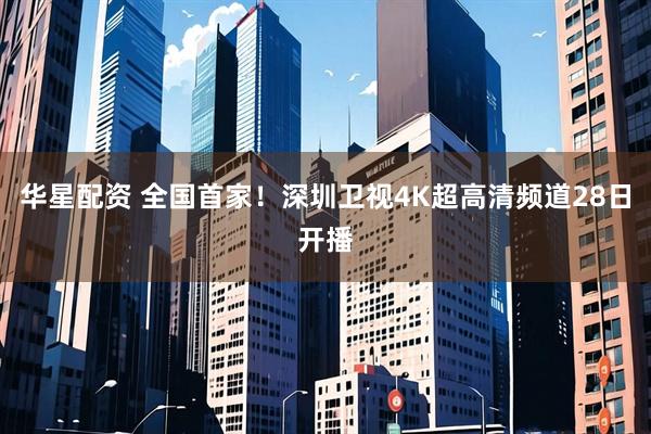 华星配资 全国首家！深圳卫视4K超高清频道28日开播