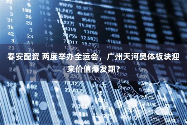 春安配资 两度举办全运会，广州天河奥体板块迎来价值爆发期？
