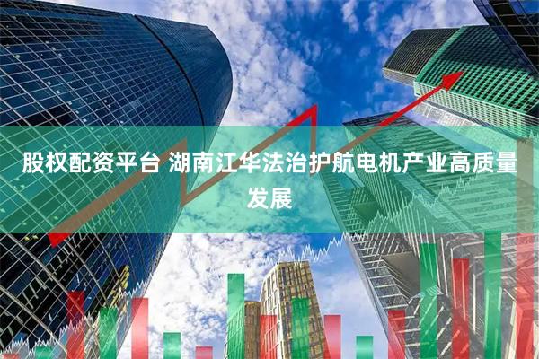 股权配资平台 湖南江华法治护航电机产业高质量发展