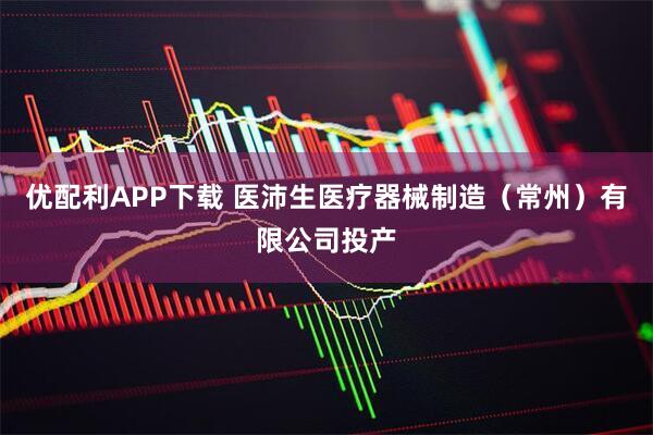 优配利APP下载 医沛生医疗器械制造（常州）有限公司投产