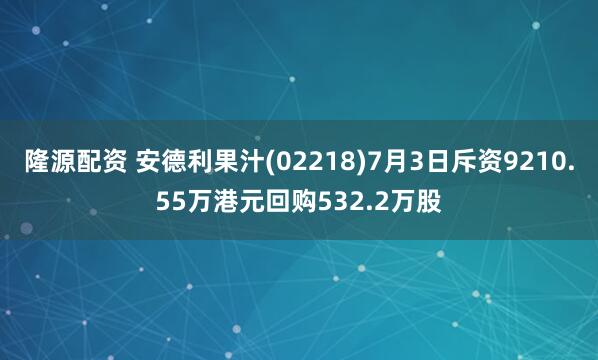 隆源配资 安德利果汁(02218)7月3日斥资9210.55万港元回购532.2万股