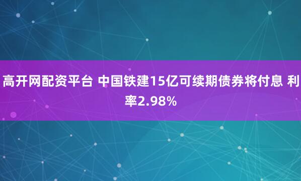 高开网配资平台 中国铁建15亿可续期债券将付息 利率2.98%
