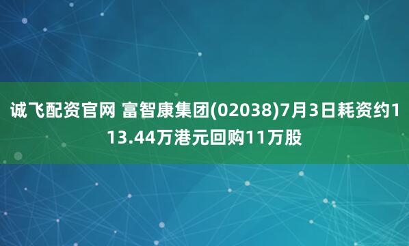 诚飞配资官网 富智康集团(02038)7月3日耗资约113.44万港元回购11万股