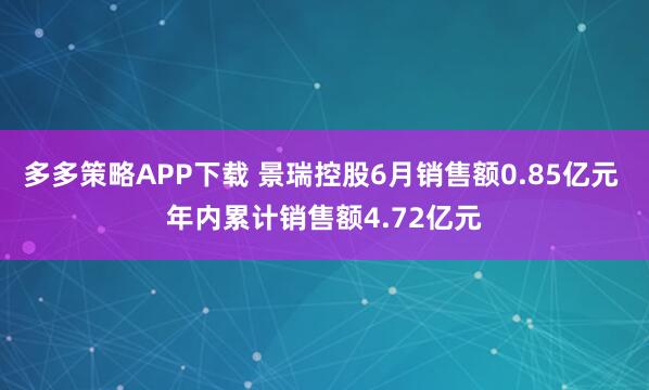 多多策略APP下载 景瑞控股6月销售额0.85亿元 年内累计销售额4.72亿元