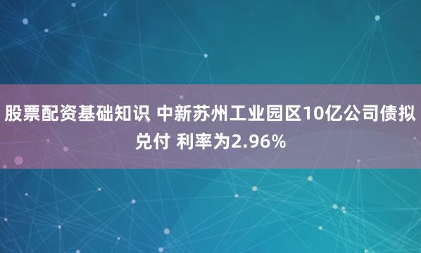 股票配资基础知识 中新苏州工业园区10亿公司债拟兑付 利率为2.96%
