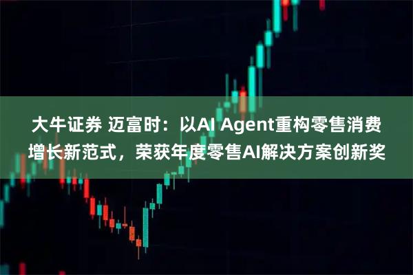 大牛证券 迈富时：以AI Agent重构零售消费增长新范式，荣获年度零售AI解决方案创新奖