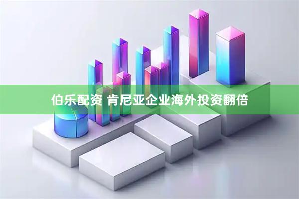 伯乐配资 肯尼亚企业海外投资翻倍
