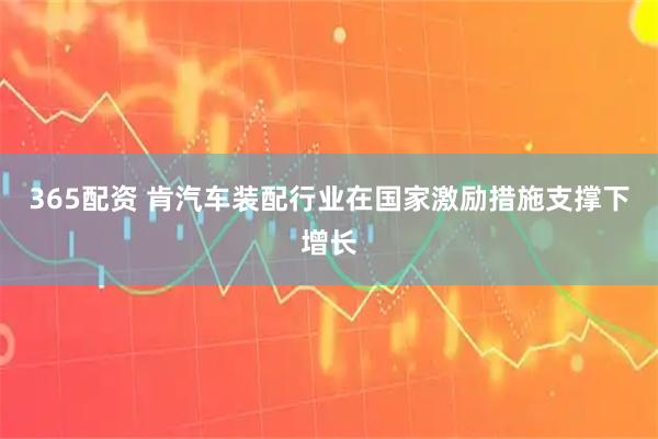 365配资 肯汽车装配行业在国家激励措施支撑下增长